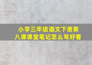 小学三年级语文下册第八课课堂笔记怎么写好看