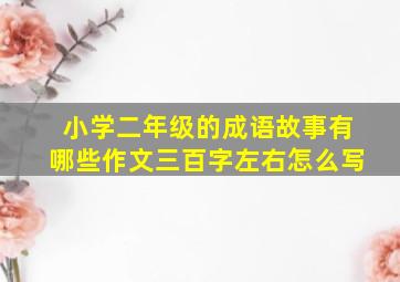 小学二年级的成语故事有哪些作文三百字左右怎么写