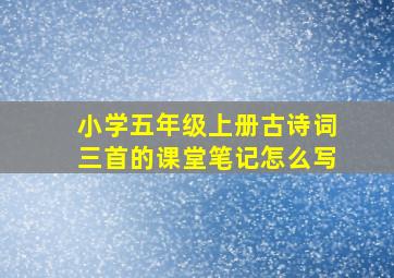 小学五年级上册古诗词三首的课堂笔记怎么写