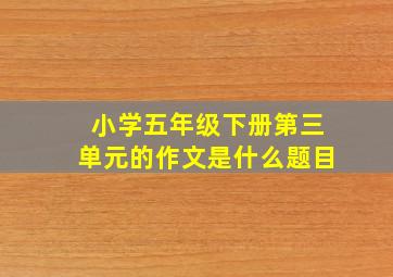 小学五年级下册第三单元的作文是什么题目