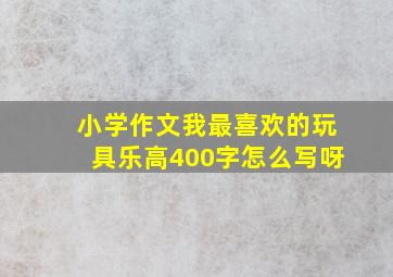 小学作文我最喜欢的玩具乐高400字怎么写呀