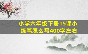 小学六年级下册15课小练笔怎么写400字左右