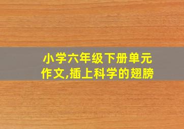 小学六年级下册单元作文,插上科学的翅膀