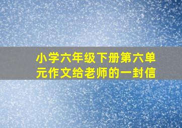 小学六年级下册第六单元作文给老师的一封信