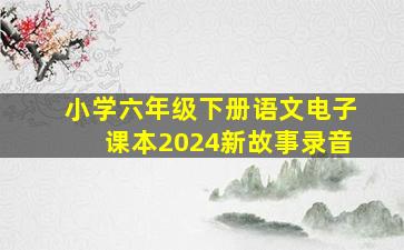 小学六年级下册语文电子课本2024新故事录音