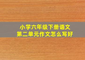 小学六年级下册语文第二单元作文怎么写好