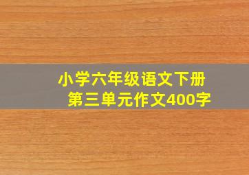 小学六年级语文下册第三单元作文400字