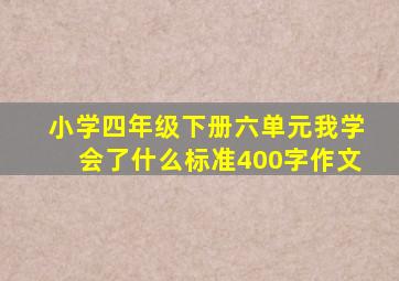 小学四年级下册六单元我学会了什么标准400字作文