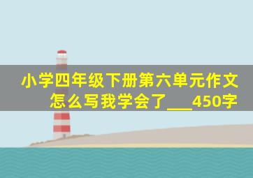 小学四年级下册第六单元作文怎么写我学会了___450字