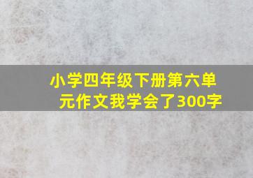 小学四年级下册第六单元作文我学会了300字