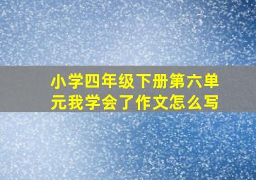 小学四年级下册第六单元我学会了作文怎么写