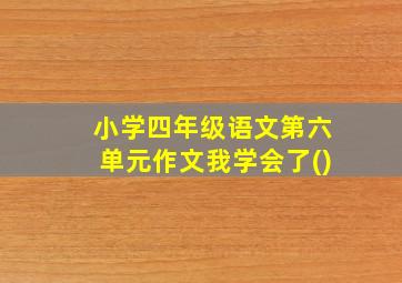 小学四年级语文第六单元作文我学会了()