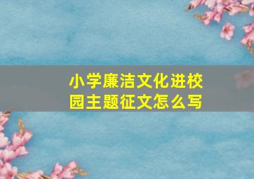 小学廉洁文化进校园主题征文怎么写