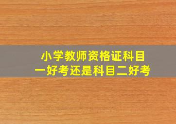 小学教师资格证科目一好考还是科目二好考