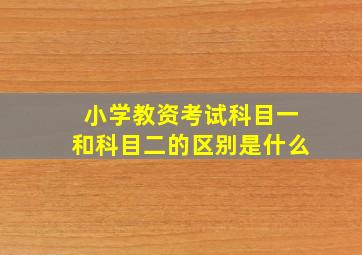 小学教资考试科目一和科目二的区别是什么