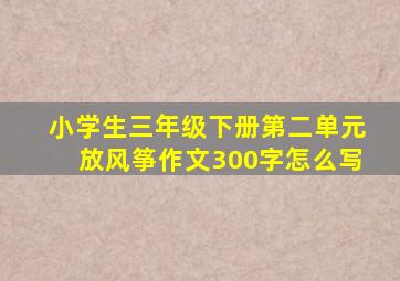 小学生三年级下册第二单元放风筝作文300字怎么写