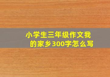 小学生三年级作文我的家乡300字怎么写