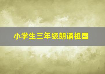 小学生三年级朗诵祖国