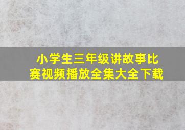 小学生三年级讲故事比赛视频播放全集大全下载