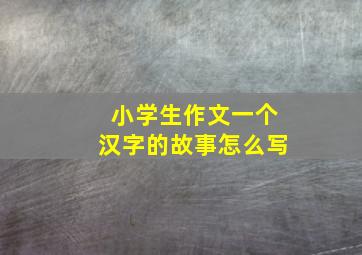 小学生作文一个汉字的故事怎么写