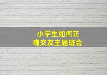 小学生如何正确交友主题班会