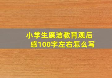 小学生廉洁教育观后感100字左右怎么写