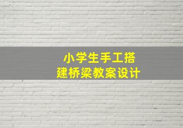 小学生手工搭建桥梁教案设计