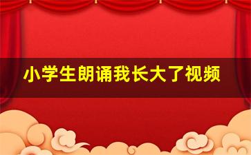 小学生朗诵我长大了视频