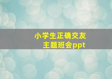 小学生正确交友主题班会ppt