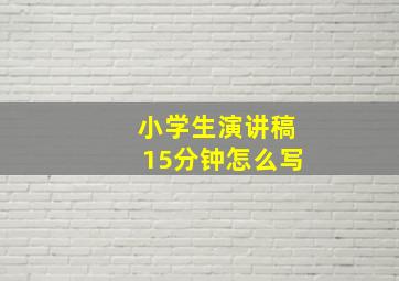 小学生演讲稿15分钟怎么写