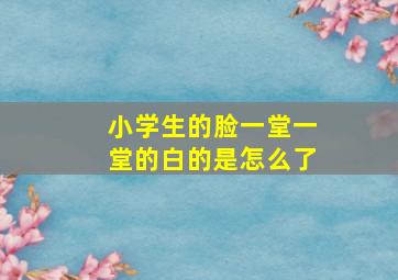 小学生的脸一堂一堂的白的是怎么了