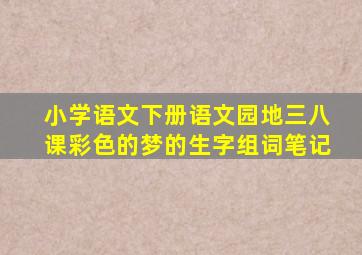 小学语文下册语文园地三八课彩色的梦的生字组词笔记