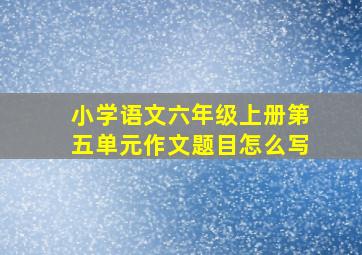 小学语文六年级上册第五单元作文题目怎么写