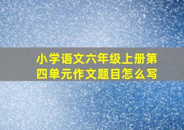 小学语文六年级上册第四单元作文题目怎么写