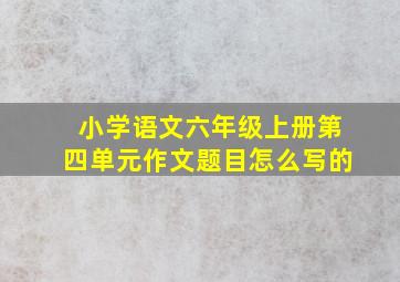 小学语文六年级上册第四单元作文题目怎么写的