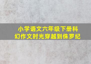 小学语文六年级下册科幻作文时光穿越到侏罗纪