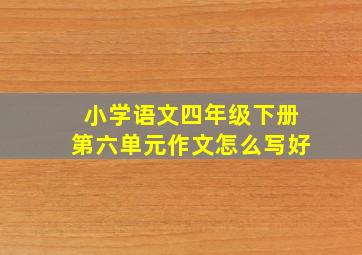 小学语文四年级下册第六单元作文怎么写好