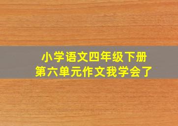 小学语文四年级下册第六单元作文我学会了