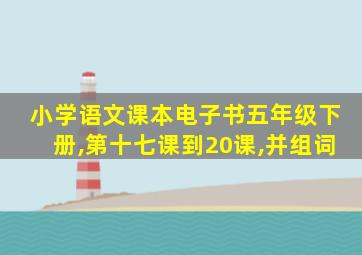 小学语文课本电子书五年级下册,第十七课到20课,并组词