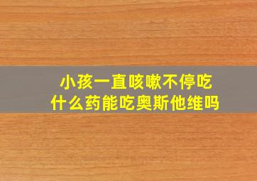 小孩一直咳嗽不停吃什么药能吃奥斯他维吗