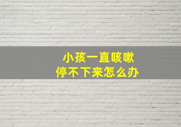 小孩一直咳嗽停不下来怎么办