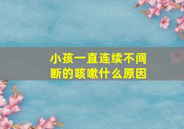 小孩一直连续不间断的咳嗽什么原因