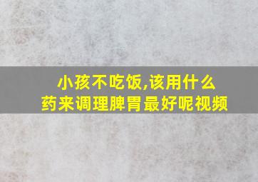 小孩不吃饭,该用什么药来调理脾胃最好呢视频