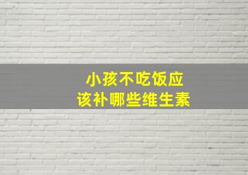 小孩不吃饭应该补哪些维生素