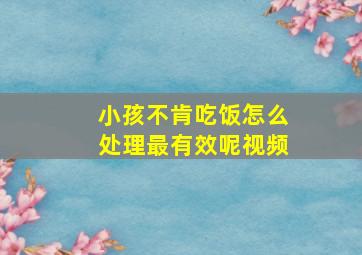 小孩不肯吃饭怎么处理最有效呢视频