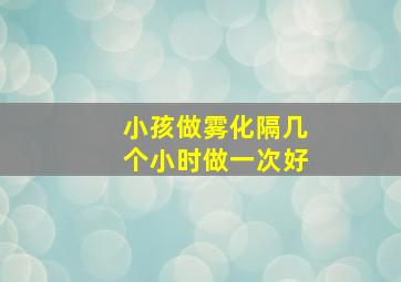 小孩做雾化隔几个小时做一次好