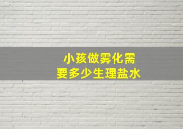 小孩做雾化需要多少生理盐水