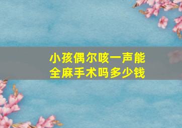 小孩偶尔咳一声能全麻手术吗多少钱