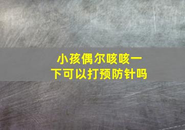 小孩偶尔咳咳一下可以打预防针吗