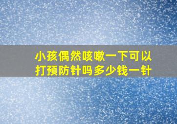 小孩偶然咳嗽一下可以打预防针吗多少钱一针